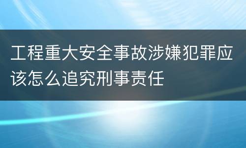 工程重大安全事故涉嫌犯罪应该怎么追究刑事责任