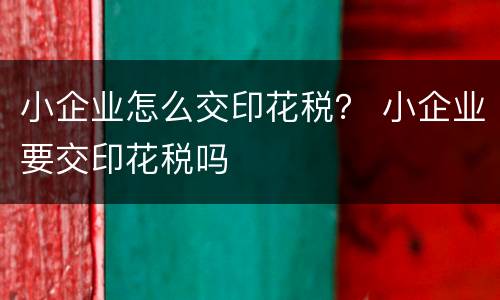 小企业怎么交印花税？ 小企业要交印花税吗
