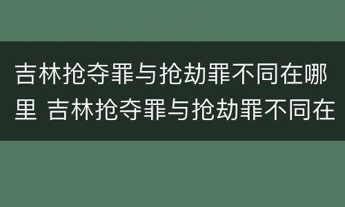 吉林抢夺罪与抢劫罪不同在哪里 吉林抢夺罪与抢劫罪不同在哪里判决