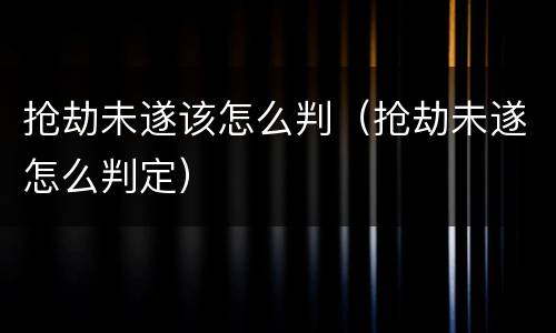 抢劫未遂该怎么判（抢劫未遂怎么判定）
