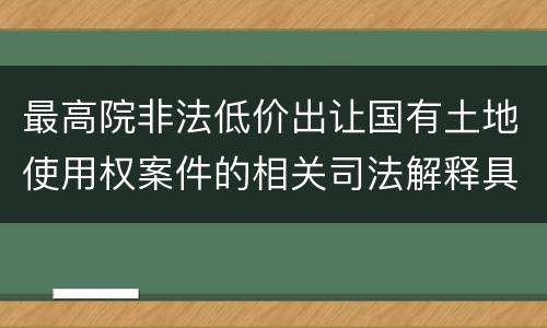 最高院非法低价出让国有土地使用权案件的相关司法解释具体有哪些重要内容