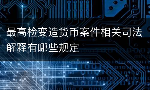 最高检变造货币案件相关司法解释有哪些规定