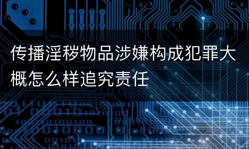 传播淫秽物品涉嫌构成犯罪大概怎么样追究责任