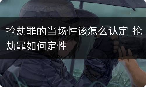 抢劫罪的当场性该怎么认定 抢劫罪如何定性