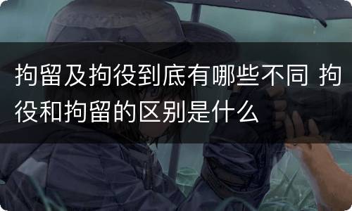 拘留及拘役到底有哪些不同 拘役和拘留的区别是什么