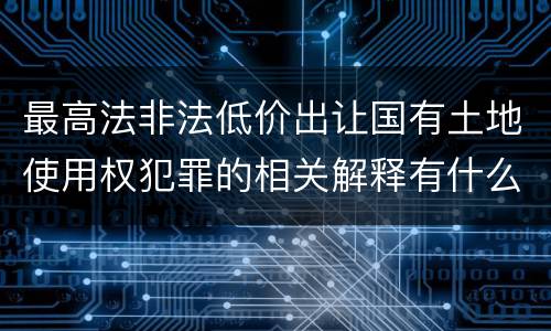 最高法非法低价出让国有土地使用权犯罪的相关解释有什么主要规定
