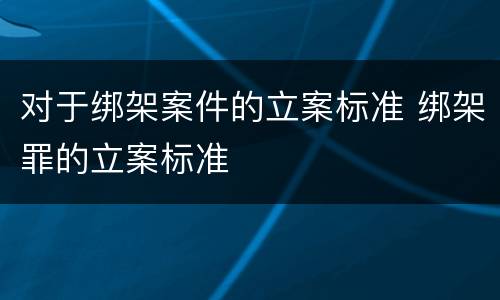 对于绑架案件的立案标准 绑架罪的立案标准