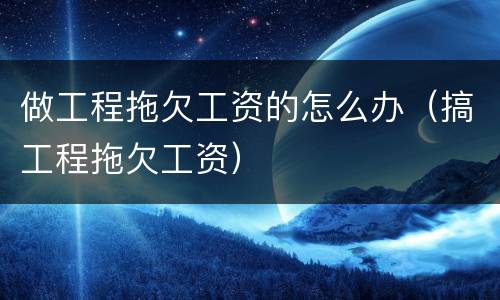 做工程拖欠工资的怎么办（搞工程拖欠工资）