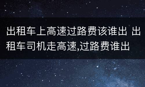 出租车上高速过路费该谁出 出租车司机走高速,过路费谁出