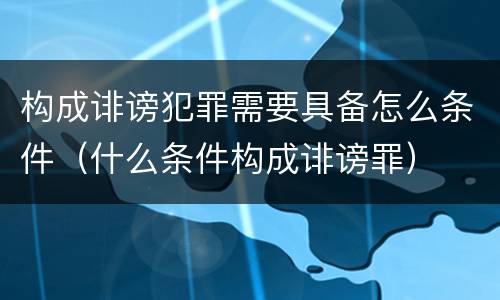构成诽谤犯罪需要具备怎么条件（什么条件构成诽谤罪）