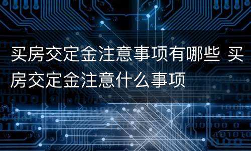 买房交定金注意事项有哪些 买房交定金注意什么事项