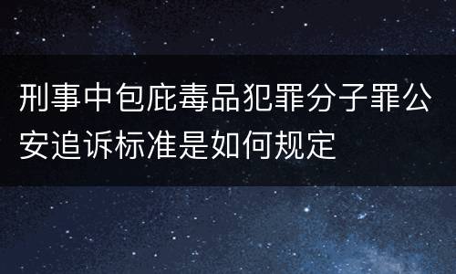 刑事中包庇毒品犯罪分子罪公安追诉标准是如何规定