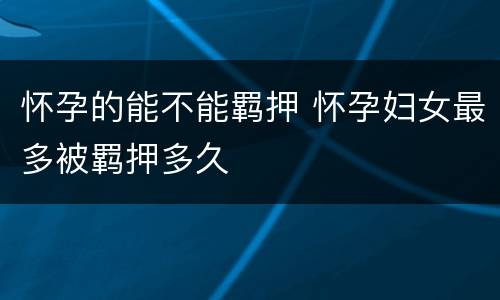 怀孕的能不能羁押 怀孕妇女最多被羁押多久