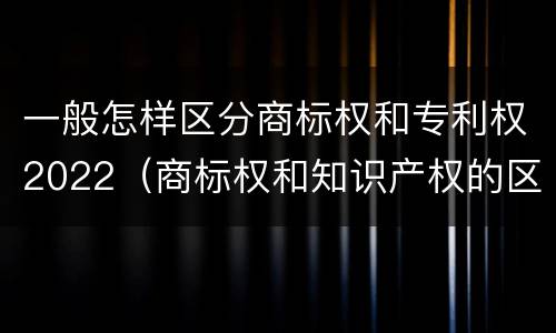 一般怎样区分商标权和专利权2022（商标权和知识产权的区别）