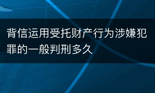 背信运用受托财产行为涉嫌犯罪的一般判刑多久