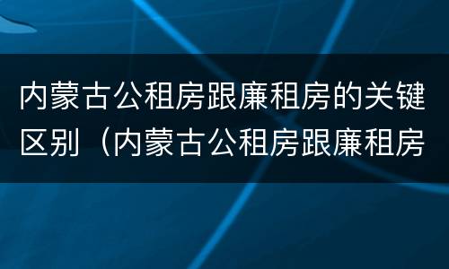 内蒙古公租房跟廉租房的关键区别（内蒙古公租房跟廉租房的关键区别在哪）