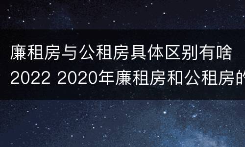 廉租房与公租房具体区别有啥2022 2020年廉租房和公租房的区别
