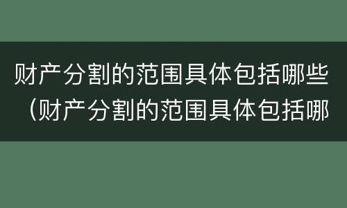 财产分割的范围具体包括哪些（财产分割的范围具体包括哪些方面）