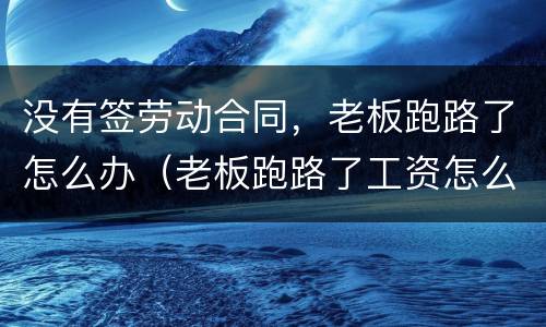 没有签劳动合同，老板跑路了怎么办（老板跑路了工资怎么办,没签合同）