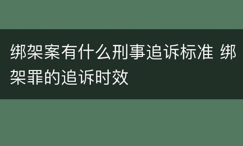 绑架案有什么刑事追诉标准 绑架罪的追诉时效