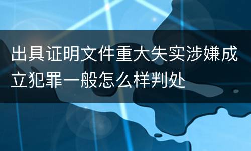 出具证明文件重大失实涉嫌成立犯罪一般怎么样判处