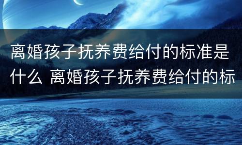 离婚孩子抚养费给付的标准是什么 离婚孩子抚养费给付的标准是什么呢