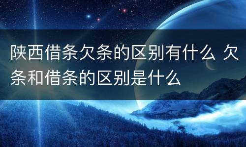 陕西借条欠条的区别有什么 欠条和借条的区别是什么