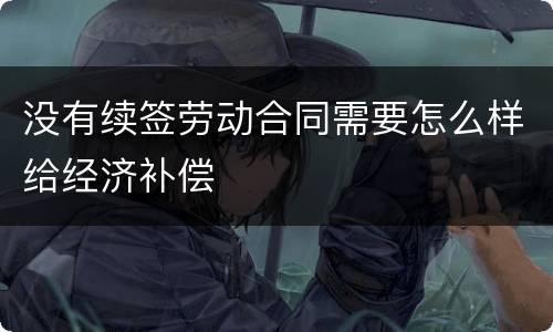 没有续签劳动合同需要怎么样给经济补偿