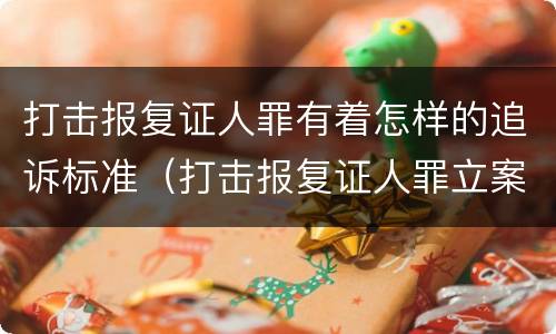 打击报复证人罪有着怎样的追诉标准（打击报复证人罪立案标准）