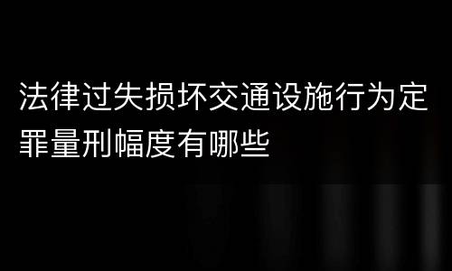 法律过失损坏交通设施行为定罪量刑幅度有哪些
