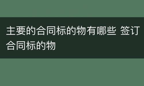 主要的合同标的物有哪些 签订合同标的物