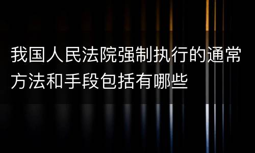 我国人民法院强制执行的通常方法和手段包括有哪些