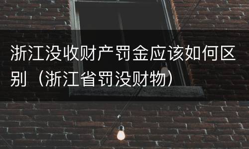 浙江没收财产罚金应该如何区别（浙江省罚没财物）