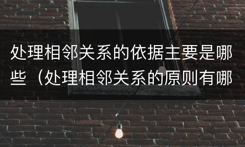 处理相邻关系的依据主要是哪些（处理相邻关系的原则有哪些）