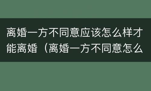 离婚一方不同意应该怎么样才能离婚（离婚一方不同意怎么样才能离婚最快速离婚）