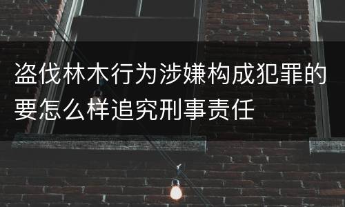 盗伐林木行为涉嫌构成犯罪的要怎么样追究刑事责任