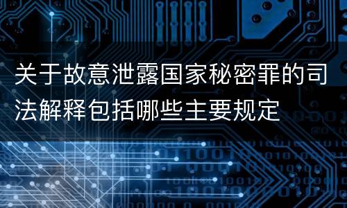 关于故意泄露国家秘密罪的司法解释包括哪些主要规定