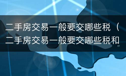 二手房交易一般要交哪些税（二手房交易一般要交哪些税和费用）