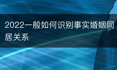 2022一般如何识别事实婚姻同居关系