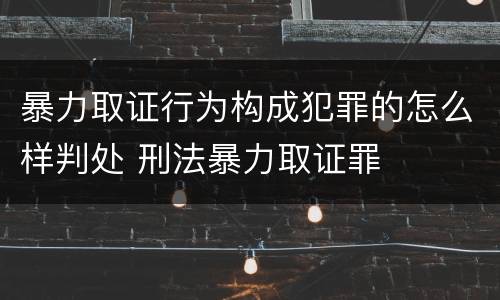 暴力取证行为构成犯罪的怎么样判处 刑法暴力取证罪