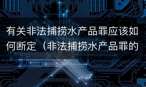 有关非法捕捞水产品罪应该如何断定（非法捕捞水产品罪的构成要件）