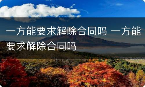 一方能要求解除合同吗 一方能要求解除合同吗