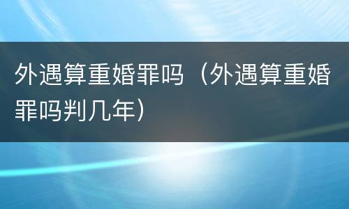 外遇算重婚罪吗（外遇算重婚罪吗判几年）