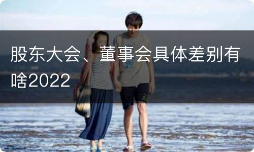 股东大会、董事会具体差别有啥2022