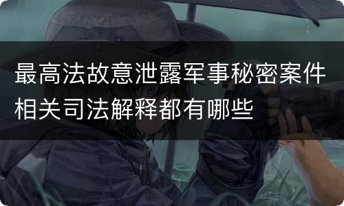 最高法故意泄露军事秘密案件相关司法解释都有哪些