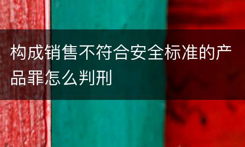 构成销售不符合安全标准的产品罪怎么判刑