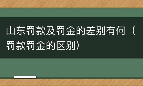 山东罚款及罚金的差别有何（罚款罚金的区别）