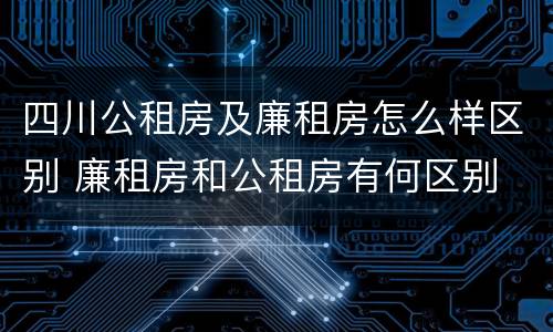 四川公租房及廉租房怎么样区别 廉租房和公租房有何区别