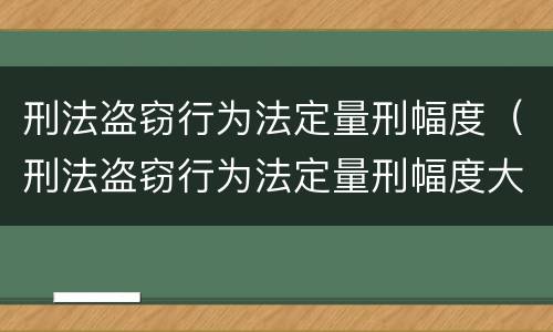 刑法盗窃行为法定量刑幅度（刑法盗窃行为法定量刑幅度大吗）