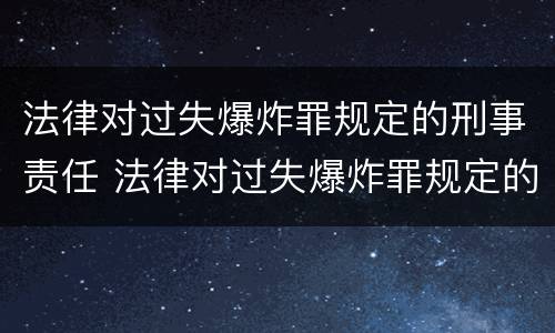 法律对过失爆炸罪规定的刑事责任 法律对过失爆炸罪规定的刑事责任有哪些